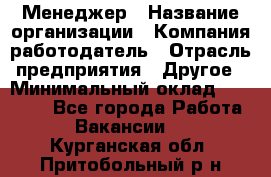 Менеджер › Название организации ­ Компания-работодатель › Отрасль предприятия ­ Другое › Минимальный оклад ­ 18 000 - Все города Работа » Вакансии   . Курганская обл.,Притобольный р-н